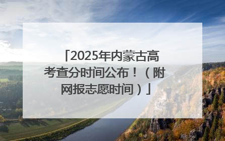 2025年内蒙古高考查分时间公布！（附网报志愿时间）