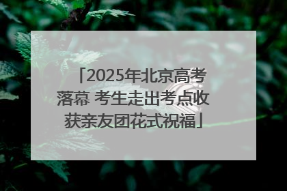 2025年北京高考落幕 考生走出考点收获亲友团花式祝福