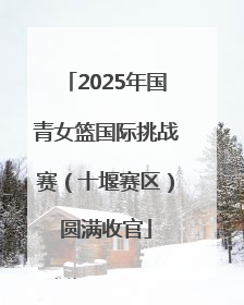 2025年国青女篮国际挑战赛（十堰赛区）圆满收官
