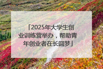 2025年大学生创业训练营举办，帮助青年创业者在长圆梦