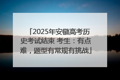 2025年安徽高考历史考试结束 考生：有点难，题型有常规有挑战