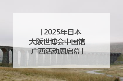 2025年日本大阪世博会中国馆广西活动周启幕