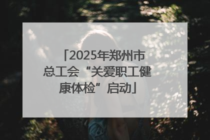 2025年郑州市总工会“关爱职工健康体检”启动