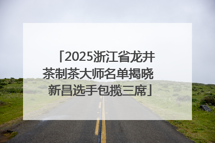 2025浙江省龙井茶制茶大师名单揭晓 新昌选手包揽三席
