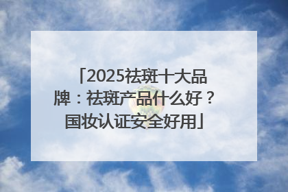 2025祛斑十大品牌：祛斑产品什么好？国妆认证安全好用