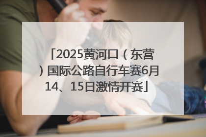 2025黄河口（东营）国际公路自行车赛6月14、15日激情开赛