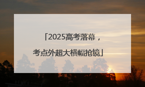 2025高考落幕，考点外超大横幅抢镜