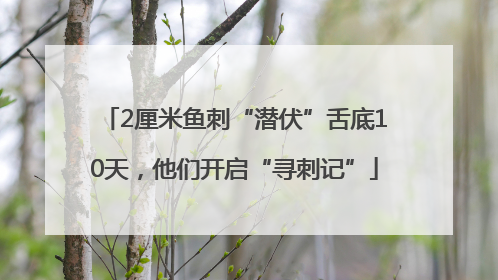 2厘米鱼刺“潜伏”舌底10天，他们开启“寻刺记”