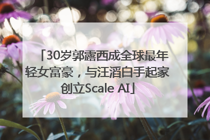 30岁郭露西成全球最年轻女富豪，与汪滔白手起家创立Scale AI