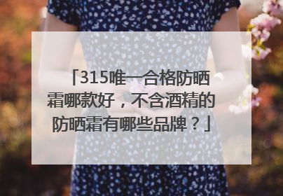315唯一合格防晒霜哪款好，不含酒精的防晒霜有哪些品牌？