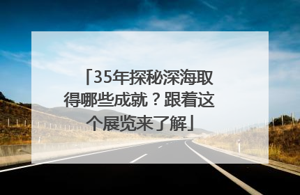35年探秘深海取得哪些成就？跟着这个展览来了解