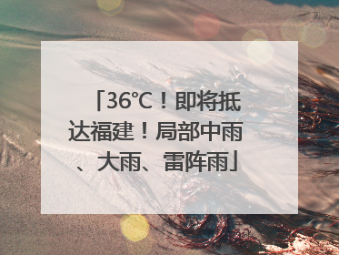 36℃！即将抵达福建！局部中雨、大雨、雷阵雨