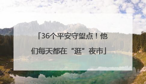 36个平安守望点！他们每天都在“逛”夜市