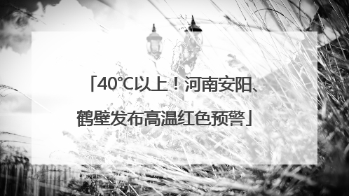 40℃以上！河南安阳、鹤壁发布高温红色预警