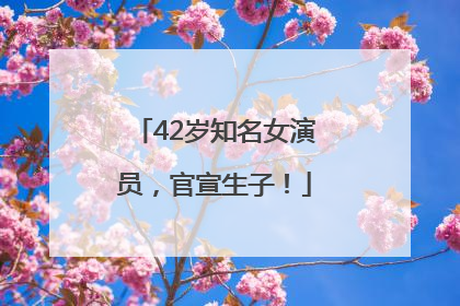 42岁知名女演员，官宣生子！