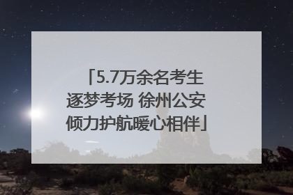 5.7万余名考生逐梦考场 徐州公安倾力护航暖心相伴