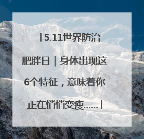 5.11世界防治肥胖日｜身体出现这6个特征，意味着你正在悄悄变瘦……