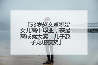 53岁赵文卓祝贺女儿高中毕业，获最高成就大奖，儿子赵子龙也获奖