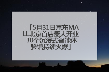 5月31日京东MALL北京首店盛大开业 30个沉浸式智能体验馆持续火爆