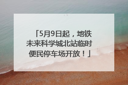 5月9日起，地铁未来科学城北站临时便民停车场开放！