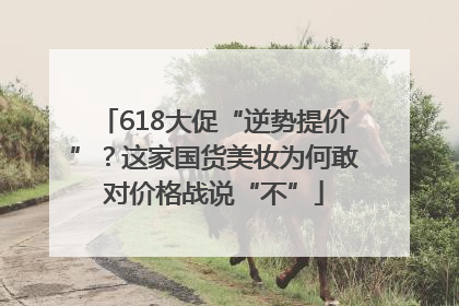 618大促“逆势提价”？这家国货美妆为何敢对价格战说“不”