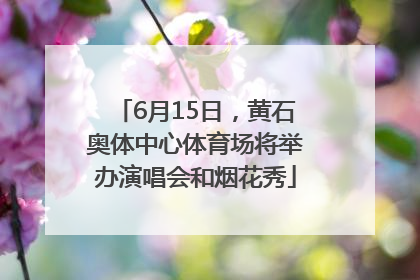 6月15日，黄石奥体中心体育场将举办演唱会和烟花秀