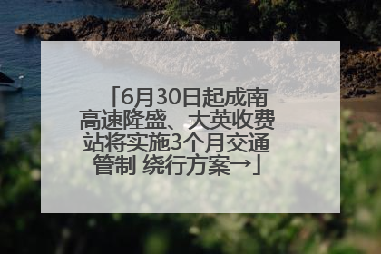 6月30日起成南高速隆盛、大英收费站将实施3个月交通管制 绕行方案→