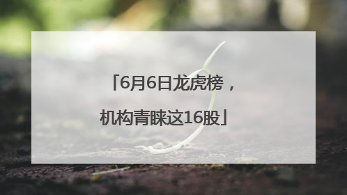 6月6日龙虎榜，机构青睐这16股