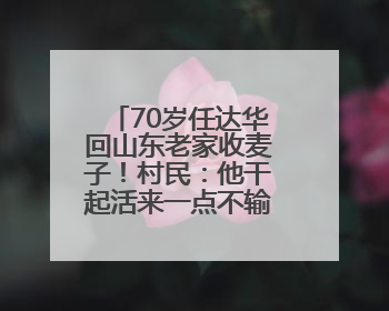 70岁任达华回山东老家收麦子！村民：他干起活来一点不输年轻人