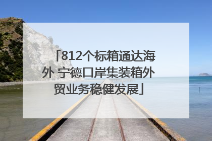 812个标箱通达海外 宁德口岸集装箱外贸业务稳健发展