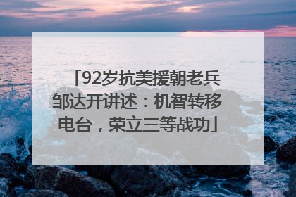 92岁抗美援朝老兵邹达开讲述：机智转移电台，荣立三等战功