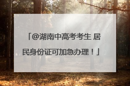 @湖南中高考考生 居民身份证可加急办理！