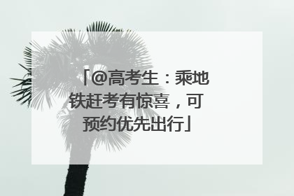 @高考生：乘地铁赶考有惊喜，可预约优先出行
