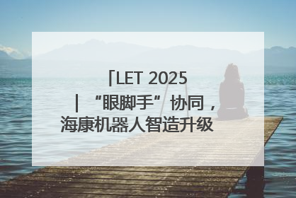 LET 2025｜“眼脚手”协同，海康机器人智造升级的秘密就在这里