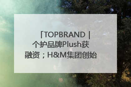 TOPBRAND｜个护品牌Plush获融资；H&M集团创始家族收购股权；滴滴重返巴西外卖市场；香奈儿推出循环材料中心