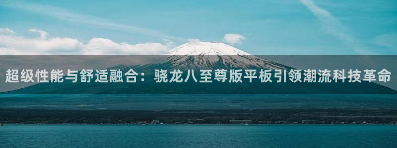 壹号电子娱乐app下载安装最新版本：超级性能与舒适融合：骁龙八至尊版平板引领潮流科技革命