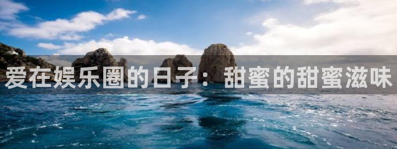 极悦平台电子游戏：爱在娱乐圈的日子：甜蜜的甜蜜滋味