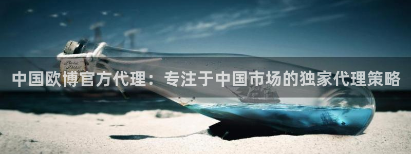 极悦平台电子娱乐官网下载：中国欧博官方代理：专注于中国市场的独家代理策略