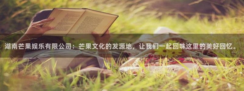 极悦平台app下载：湖南芒果娱乐有限公司：芒果文化的发源地，让我们一起回味这里的美好回忆。