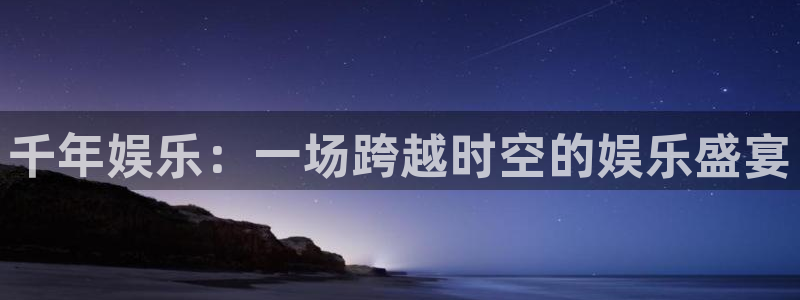 壹号电子娱乐app：千年娱乐：一场跨越时空的娱乐盛宴
