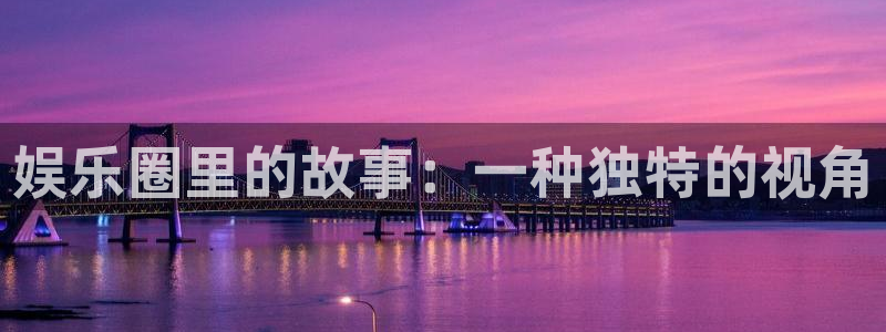 极悦平台注册登录入口：娱乐圈里的故事：一种独特的视角
