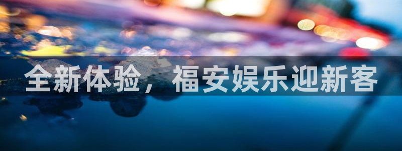 壹号app官网：全新体验，福安娱乐迎新客