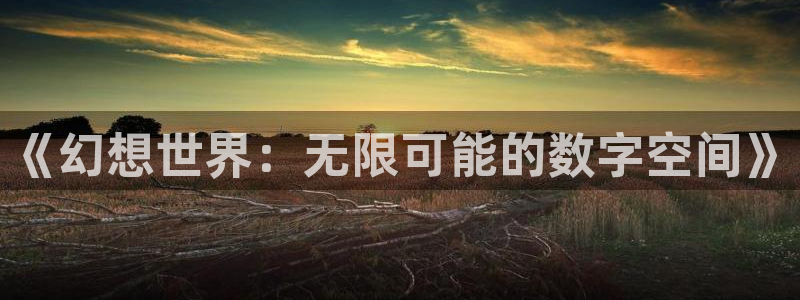极悦平台注册入口与教程：《幻想世界：无限可能的数字空间》