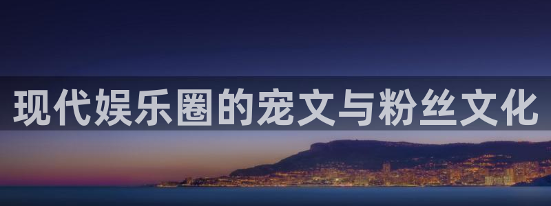 极悦平台.com：现代娱乐圈的宠文与粉丝文化