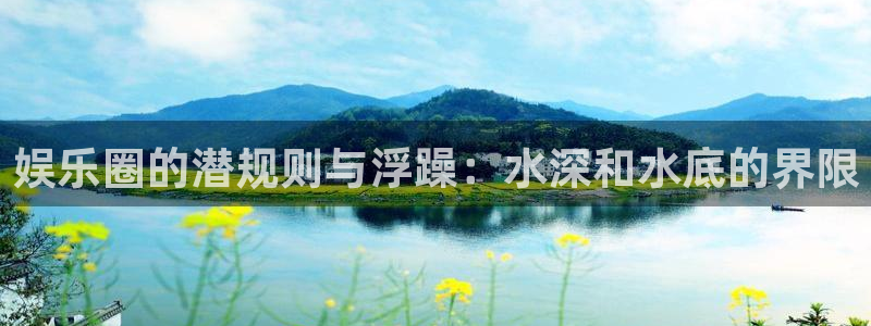 极悦平台-ng大舞台,有梦你就来：娱乐圈的潜规则与浮躁：水深和水底的界限