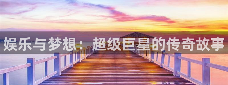 极悦平台app官网下载：娱乐与梦想：超级巨星的传奇故事