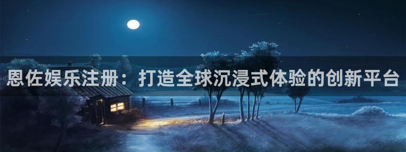 极悦平台链接：恩佐娱乐注册：打造全球沉浸式体验的创新平台