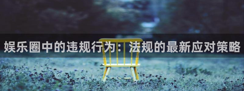 极悦平台电子娱乐官网下载：娱乐圈中的违规行为：法规的最新应对策略